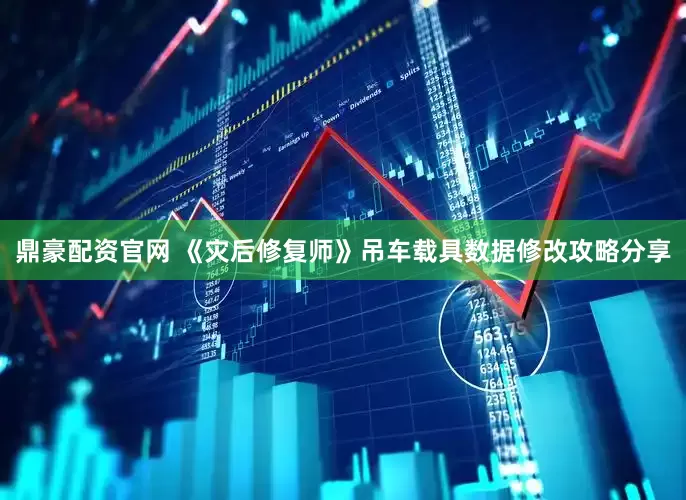 鼎豪配资官网 《灾后修复师》吊车载具数据修改攻略分享