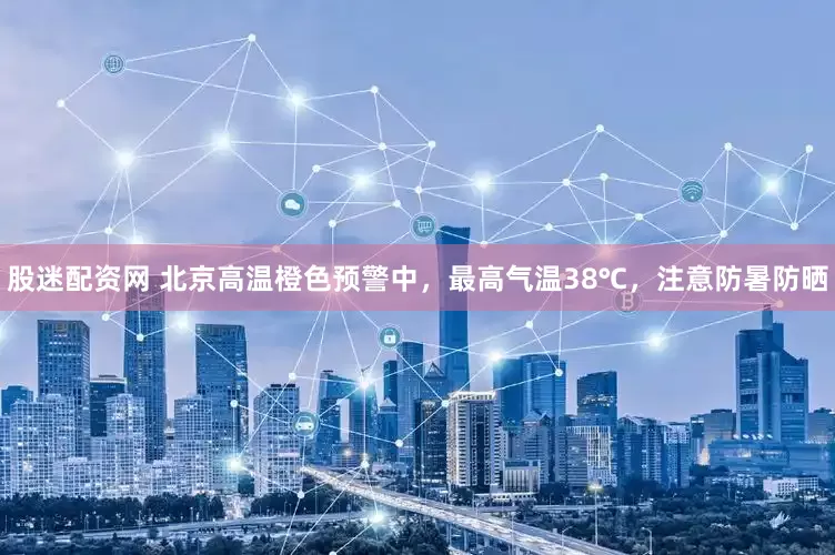 股迷配资网 北京高温橙色预警中，最高气温38℃，注意防暑防晒