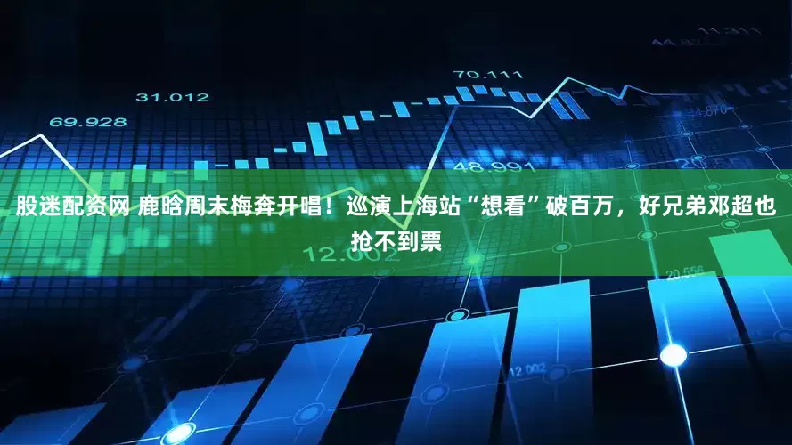 股迷配资网 鹿晗周末梅奔开唱！巡演上海站“想看”破百万，好兄弟邓超也抢不到票