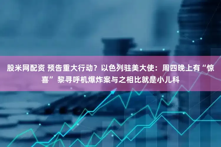 股米网配资 预告重大行动？以色列驻美大使：周四晚上有“惊喜” 黎寻呼机爆炸案与之相比就是小儿科