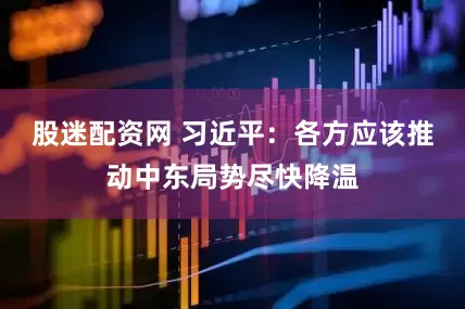 股迷配资网 习近平：各方应该推动中东局势尽快降温