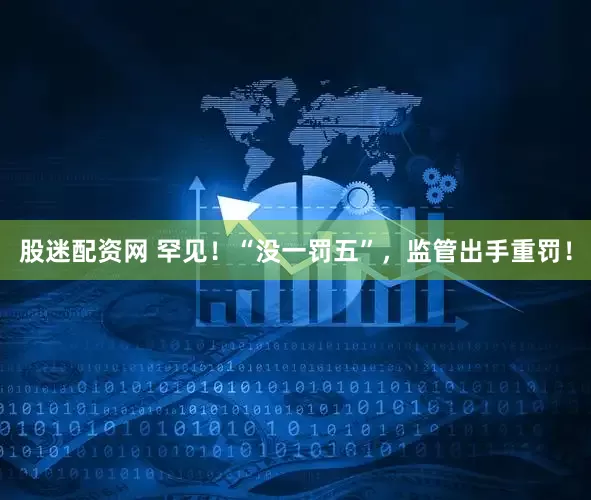 股迷配资网 罕见！“没一罚五”，监管出手重罚！