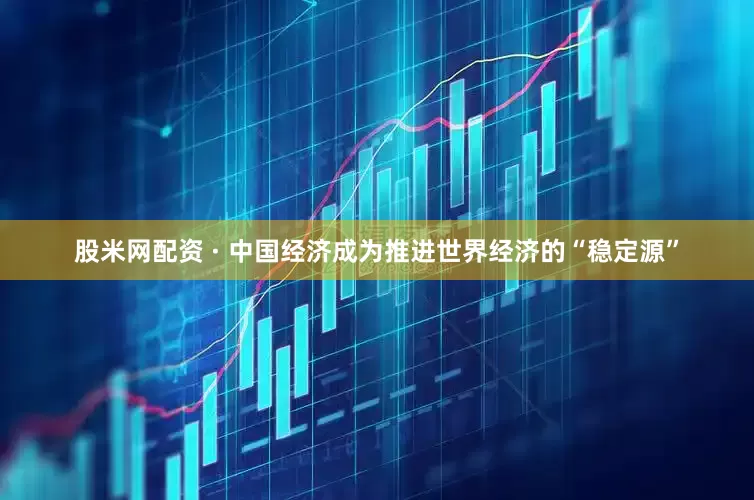 股米网配资 · 中国经济成为推进世界经济的“稳定源”