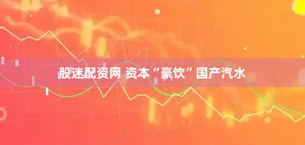 股迷配资网 资本“豪饮”国产汽水
