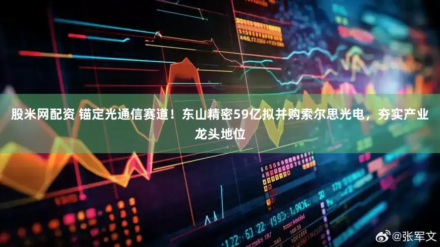 股米网配资 锚定光通信赛道！东山精密59亿拟并购索尔思光电，夯实产业龙头地位