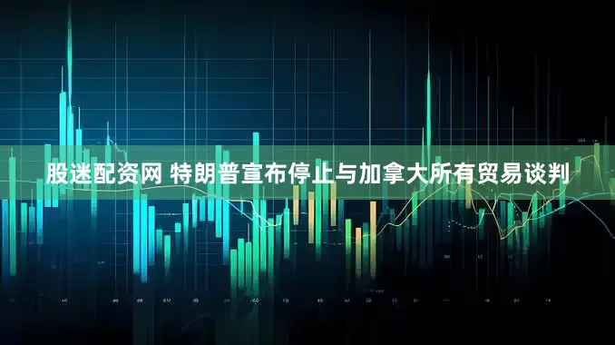 股迷配资网 特朗普宣布停止与加拿大所有贸易谈判