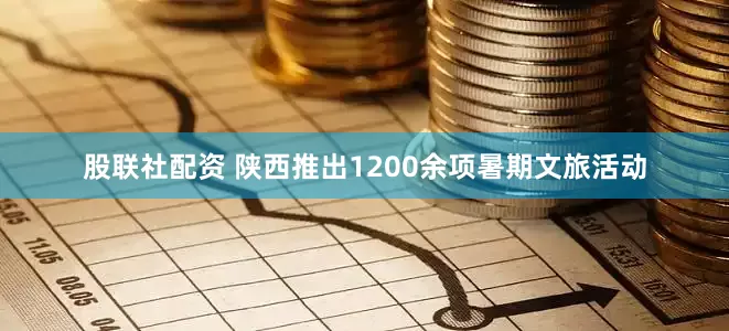股联社配资 陕西推出1200余项暑期文旅活动