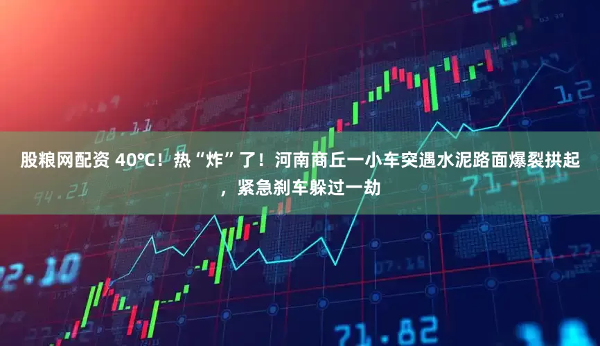 股粮网配资 40℃！热“炸”了！河南商丘一小车突遇水泥路面爆裂拱起，紧急刹车躲过一劫