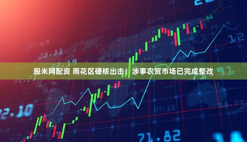 股米网配资 雨花区硬核出击！涉事农贸市场已完成整改