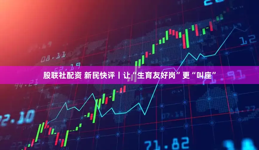 股联社配资 新民快评丨让“生育友好岗”更“叫座”