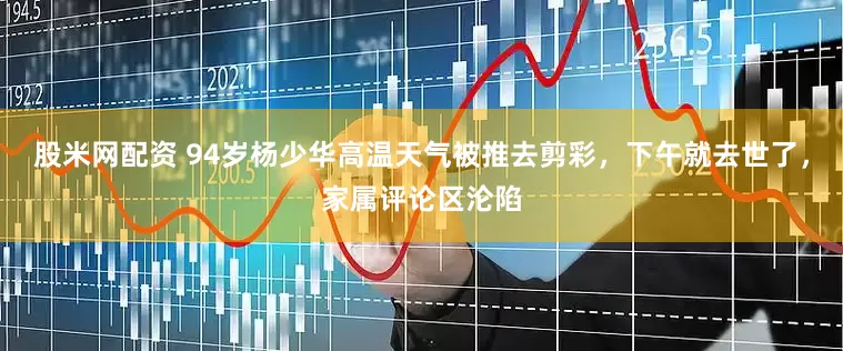 股米网配资 94岁杨少华高温天气被推去剪彩，下午就去世了，家属评论区沦陷