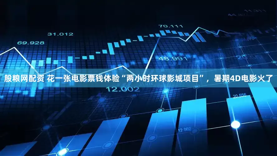 股粮网配资 花一张电影票钱体验“两小时环球影城项目”，暑期4D电影火了