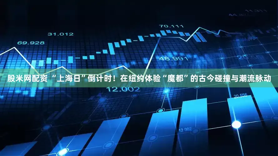 股米网配资 “上海日”倒计时！在纽约体验“魔都”的古今碰撞与潮流脉动
