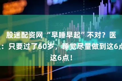 股迷配资网 “早睡早起”不对？医生：只要过了60岁，睡觉尽量做到这6点！