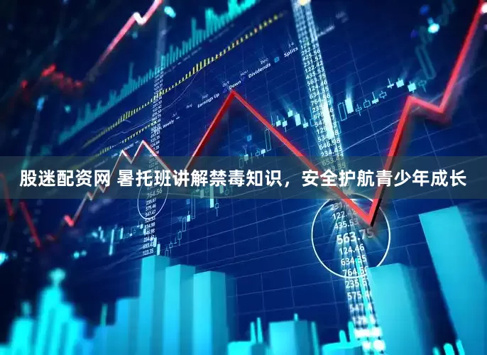股迷配资网 暑托班讲解禁毒知识，安全护航青少年成长