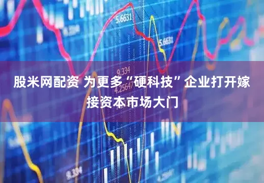 股米网配资 为更多“硬科技”企业打开嫁接资本市场大门