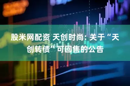 股米网配资 天创时尚: 关于“天创转债”可回售的公告