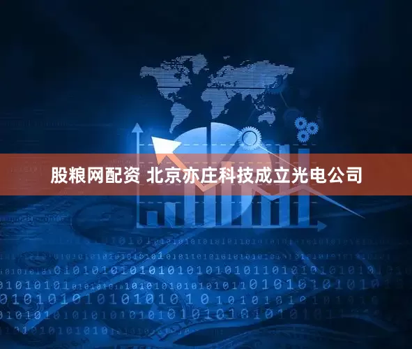 股粮网配资 北京亦庄科技成立光电公司