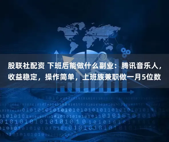 股联社配资 下班后能做什么副业：腾讯音乐人，收益稳定，操作简单，上班族兼职做一月5位数